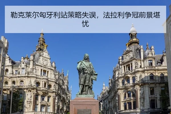 勒克莱尔匈牙利站策略失误，法拉利争冠前景堪忧