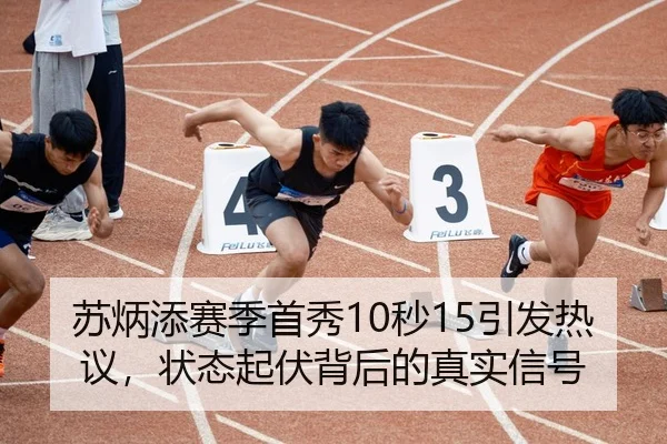 苏炳添赛季首秀10秒15引发热议，状态起伏背后的真实信号