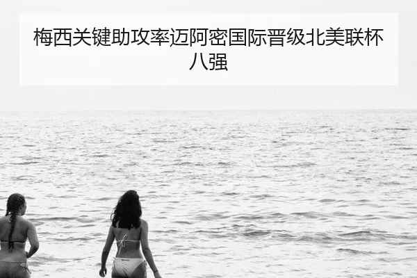 梅西关键助攻率迈阿密国际晋级北美联杯八强