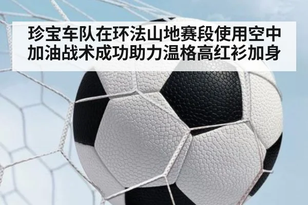 珍宝车队在环法山地赛段使用空中加油战术成功助力温格高红衫加身