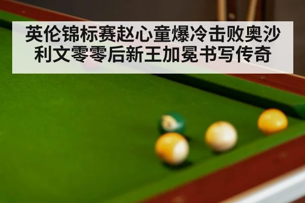 英伦锦标赛赵心童爆冷击败奥沙利文零零后新王加冕书写传奇
