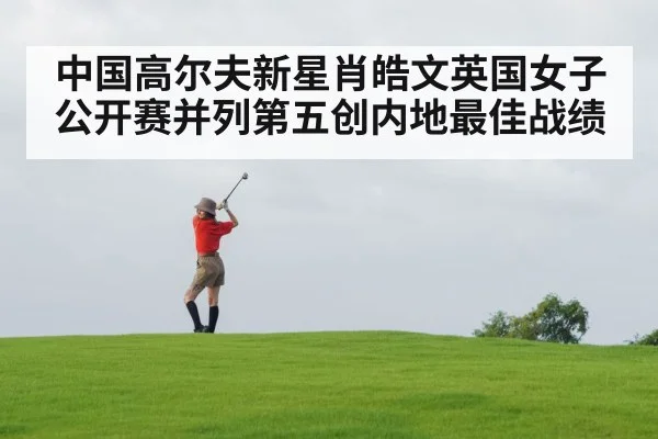 中国高尔夫新星肖皓文英国女子公开赛并列第五创内地最佳战绩
