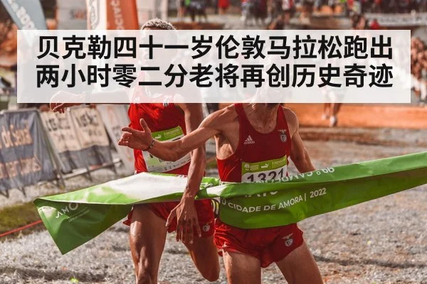 贝克勒四十一岁伦敦马拉松跑出两小时零二分老将再创历史奇迹