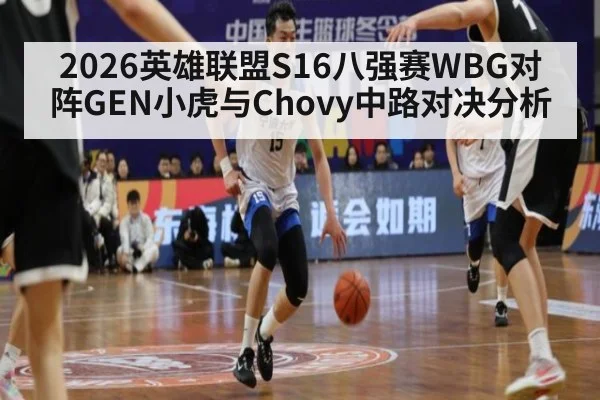 2026英雄联盟S16八强赛WBG对阵GEN小虎与Chovy中路对决分析