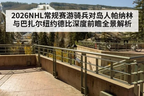 2026NHL常规赛游骑兵对岛人帕纳林与巴扎尔纽约德比深度前瞻全景解析